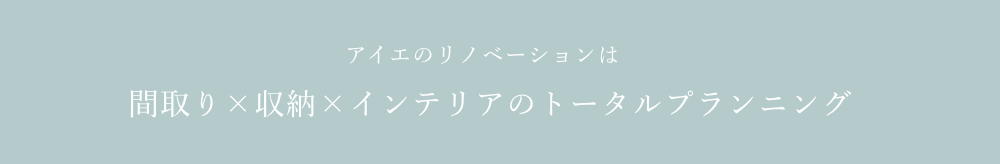 アイエのリノベーションは間取り×収納×インテリアのトータルプランニング