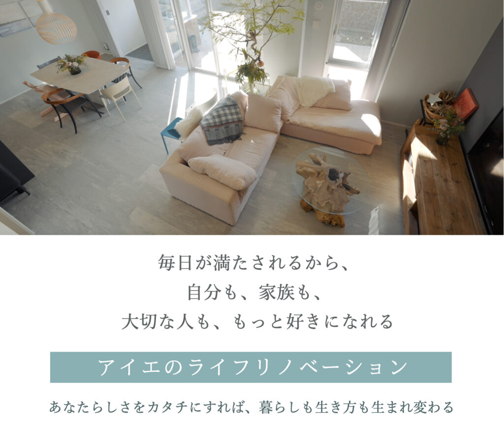 毎日が満たされるから、自分も、家族も、大切な人ももっと好きになれる
アイエのライフリノベーション