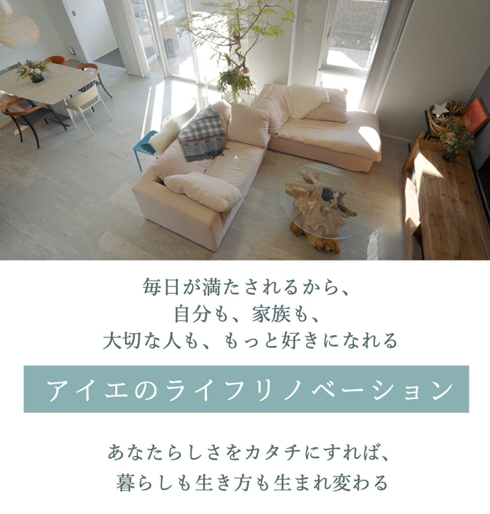 毎日が満たされるから、自分も、家族も、大切な人ももっと好きになれる
アイエのライフリノベーション