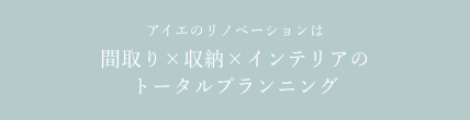 アイエのリノベーションは
間取り×収納×インテリアの
トータルプラニング